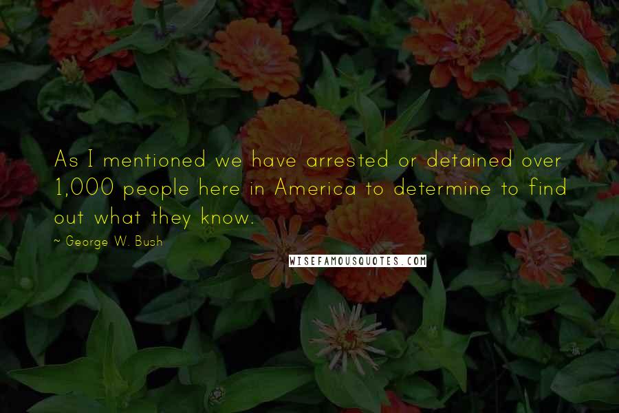George W. Bush Quotes: As I mentioned we have arrested or detained over 1,000 people here in America to determine to find out what they know.