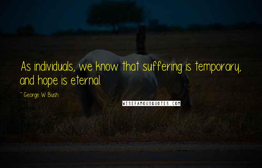 George W. Bush Quotes: As individuals, we know that suffering is temporary, and hope is eternal.