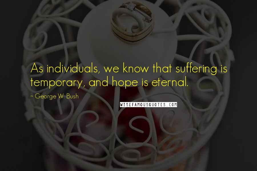 George W. Bush Quotes: As individuals, we know that suffering is temporary, and hope is eternal.