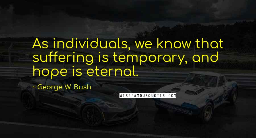 George W. Bush Quotes: As individuals, we know that suffering is temporary, and hope is eternal.