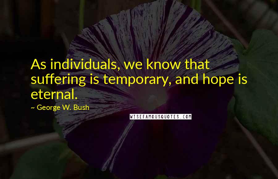 George W. Bush Quotes: As individuals, we know that suffering is temporary, and hope is eternal.