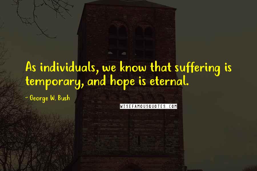 George W. Bush Quotes: As individuals, we know that suffering is temporary, and hope is eternal.