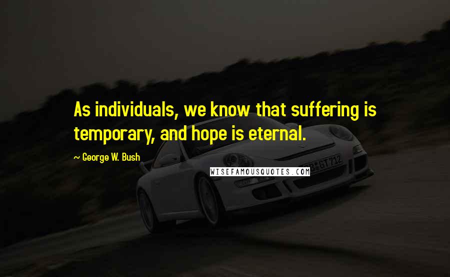 George W. Bush Quotes: As individuals, we know that suffering is temporary, and hope is eternal.