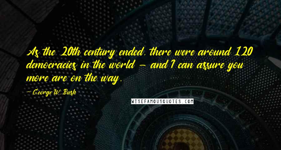 George W. Bush Quotes: As the 20th century ended, there were around 120 democracies in the world - and I can assure you more are on the way.