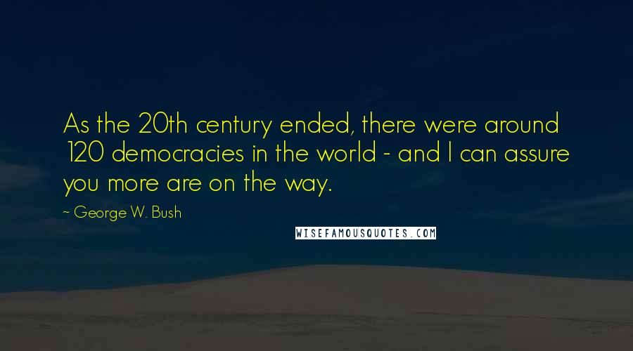 George W. Bush Quotes: As the 20th century ended, there were around 120 democracies in the world - and I can assure you more are on the way.