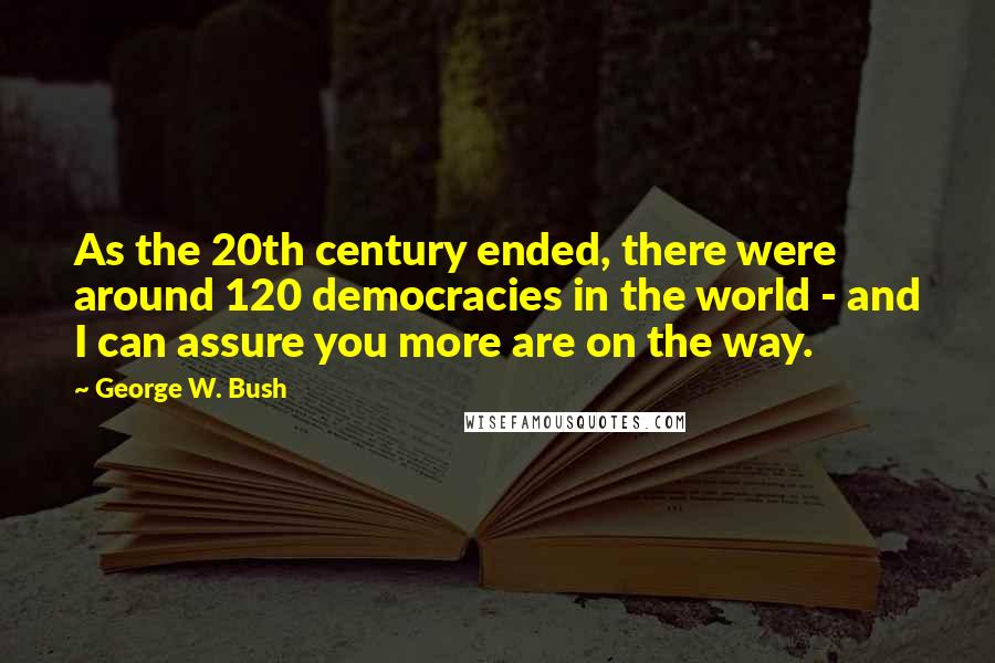 George W. Bush Quotes: As the 20th century ended, there were around 120 democracies in the world - and I can assure you more are on the way.