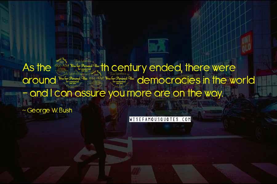 George W. Bush Quotes: As the 20th century ended, there were around 120 democracies in the world - and I can assure you more are on the way.