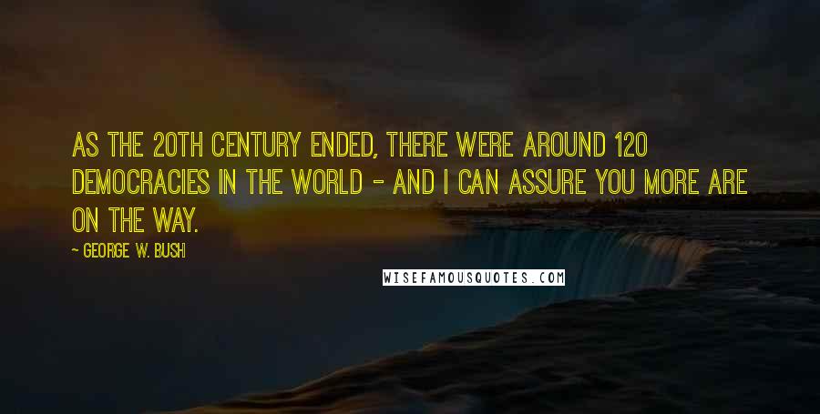 George W. Bush Quotes: As the 20th century ended, there were around 120 democracies in the world - and I can assure you more are on the way.