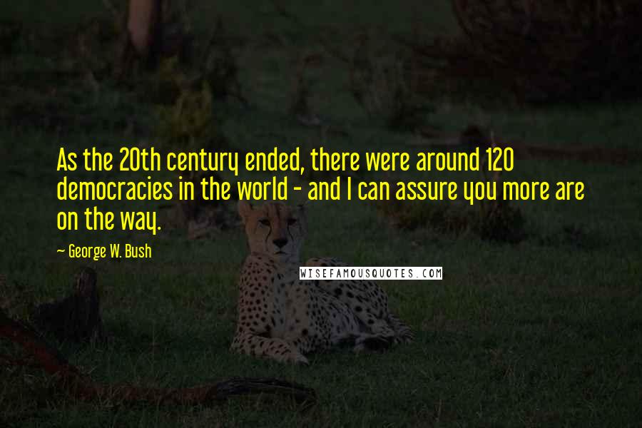 George W. Bush Quotes: As the 20th century ended, there were around 120 democracies in the world - and I can assure you more are on the way.