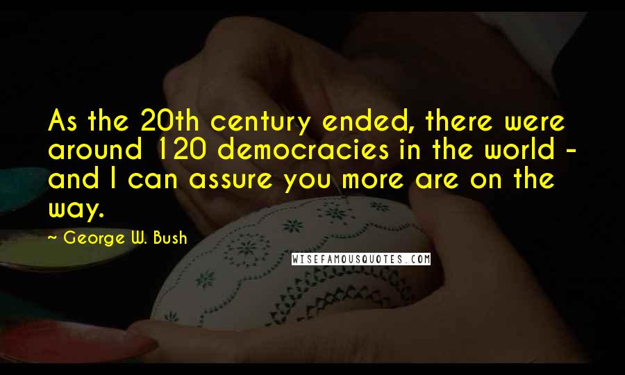 George W. Bush Quotes: As the 20th century ended, there were around 120 democracies in the world - and I can assure you more are on the way.