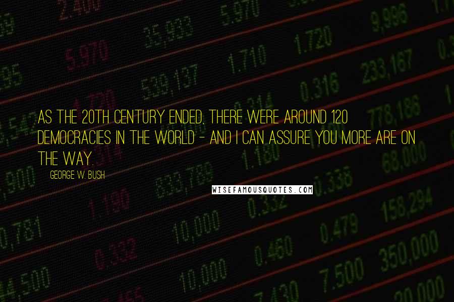 George W. Bush Quotes: As the 20th century ended, there were around 120 democracies in the world - and I can assure you more are on the way.