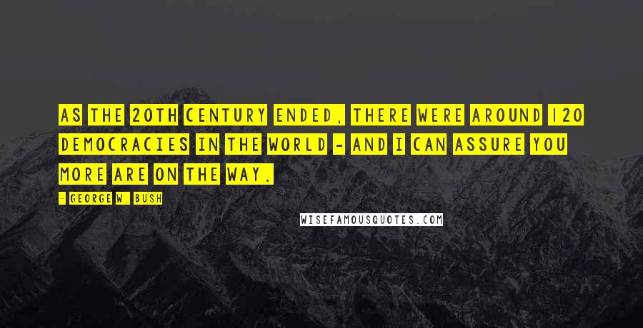 George W. Bush Quotes: As the 20th century ended, there were around 120 democracies in the world - and I can assure you more are on the way.