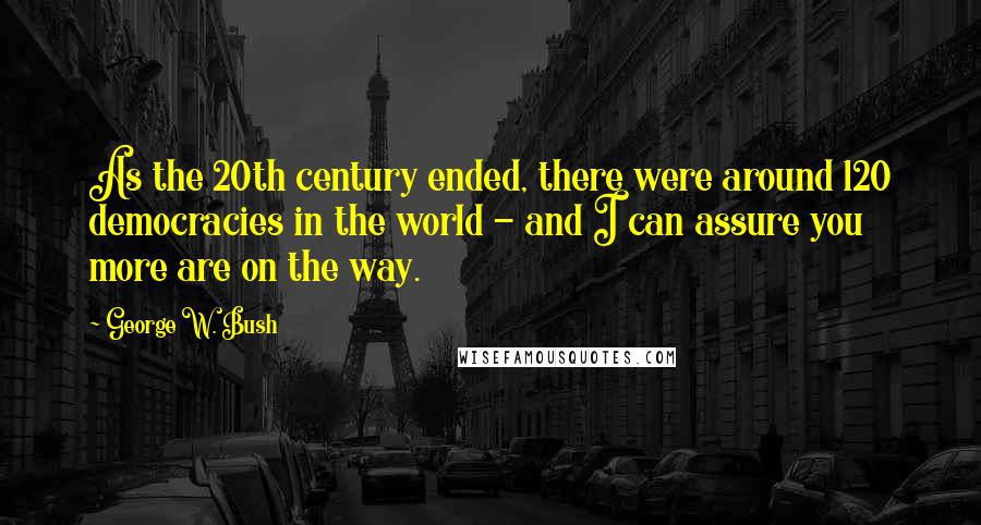 George W. Bush Quotes: As the 20th century ended, there were around 120 democracies in the world - and I can assure you more are on the way.