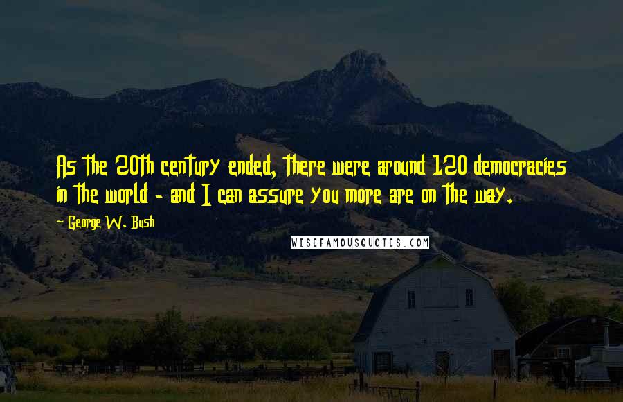 George W. Bush Quotes: As the 20th century ended, there were around 120 democracies in the world - and I can assure you more are on the way.