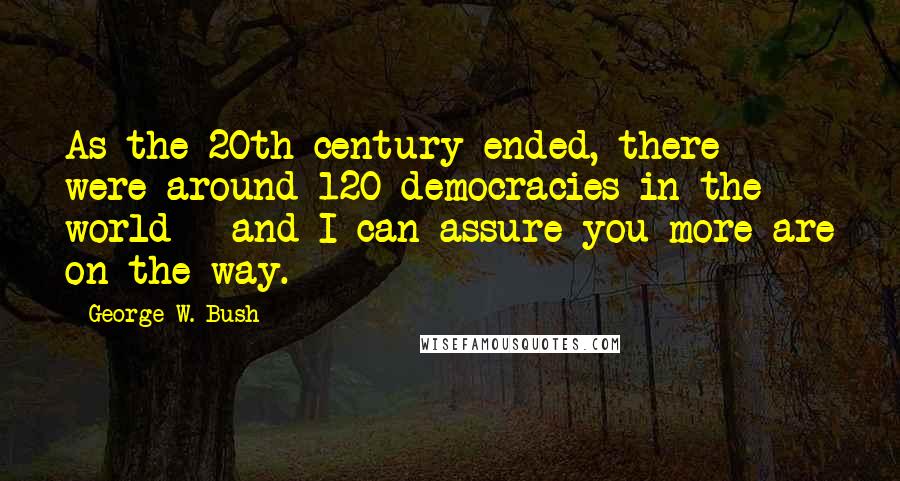 George W. Bush Quotes: As the 20th century ended, there were around 120 democracies in the world - and I can assure you more are on the way.