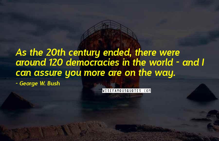 George W. Bush Quotes: As the 20th century ended, there were around 120 democracies in the world - and I can assure you more are on the way.