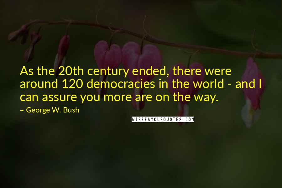 George W. Bush Quotes: As the 20th century ended, there were around 120 democracies in the world - and I can assure you more are on the way.