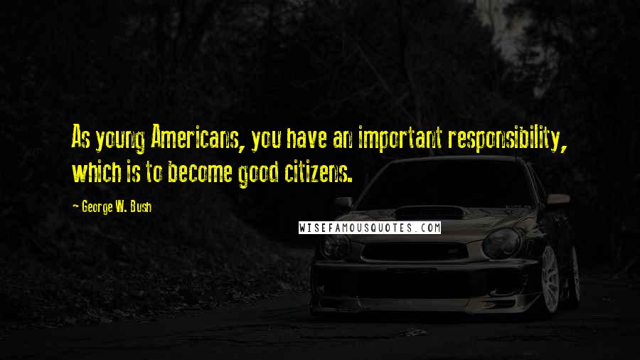 George W. Bush Quotes: As young Americans, you have an important responsibility, which is to become good citizens.