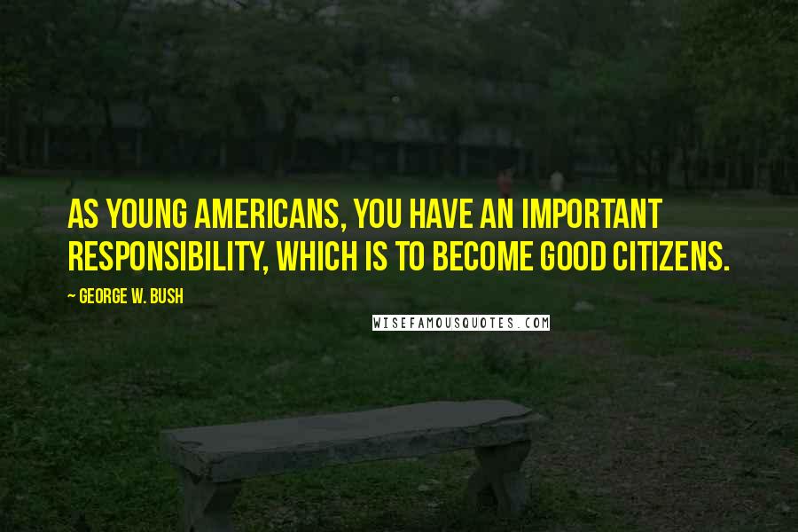 George W. Bush Quotes: As young Americans, you have an important responsibility, which is to become good citizens.