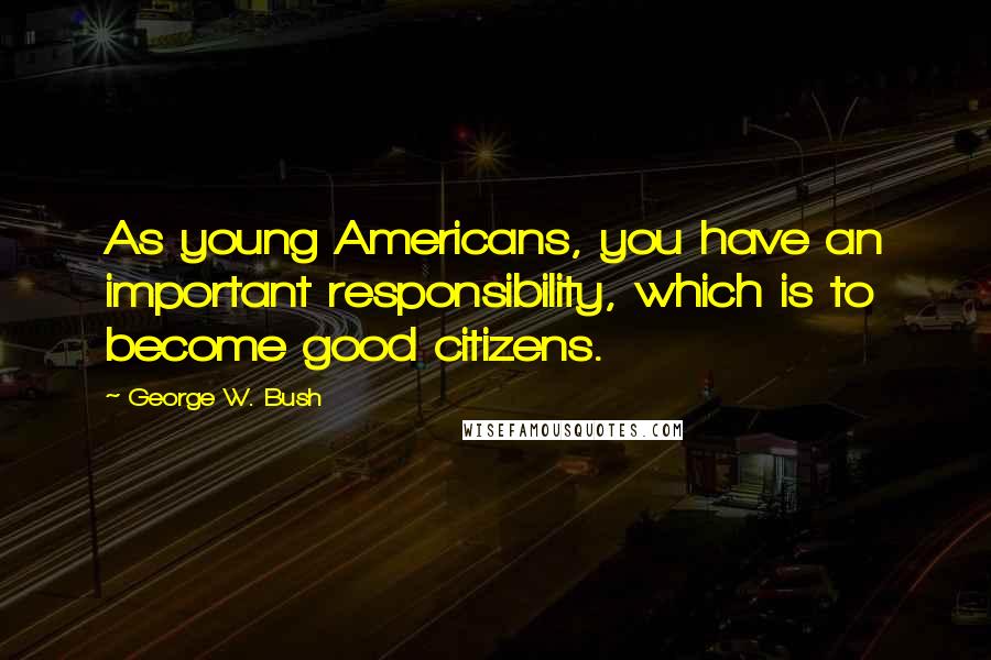 George W. Bush Quotes: As young Americans, you have an important responsibility, which is to become good citizens.