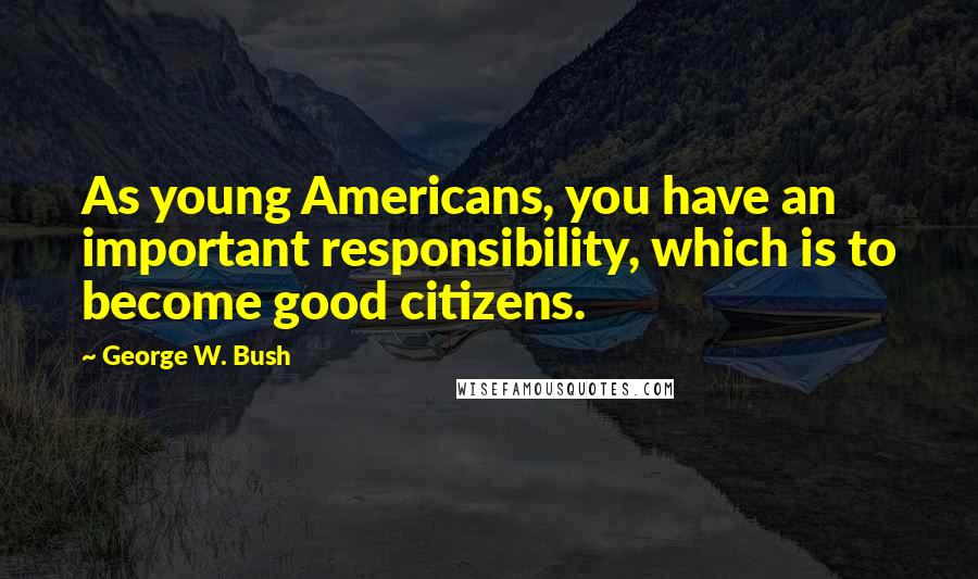 George W. Bush Quotes: As young Americans, you have an important responsibility, which is to become good citizens.