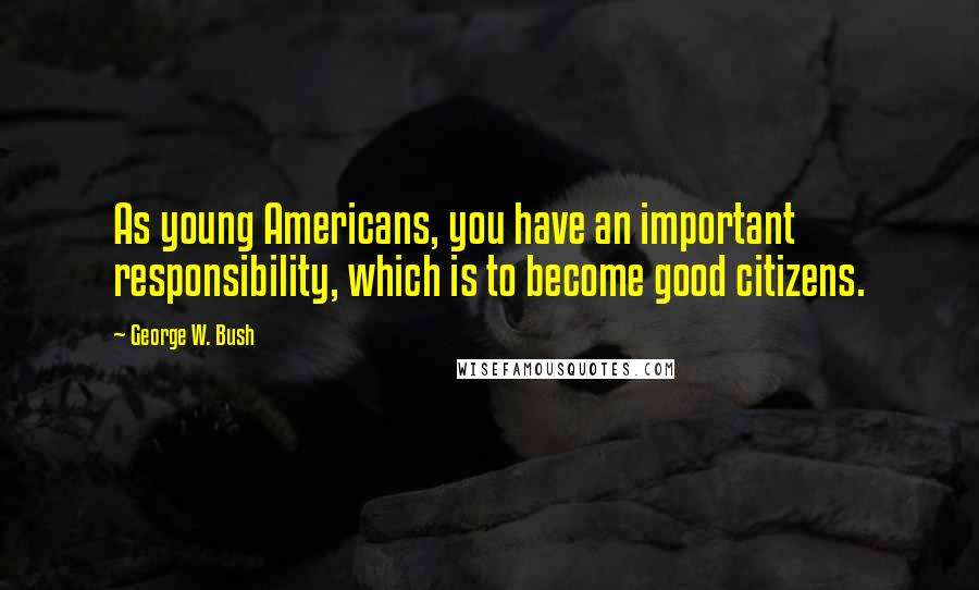 George W. Bush Quotes: As young Americans, you have an important responsibility, which is to become good citizens.