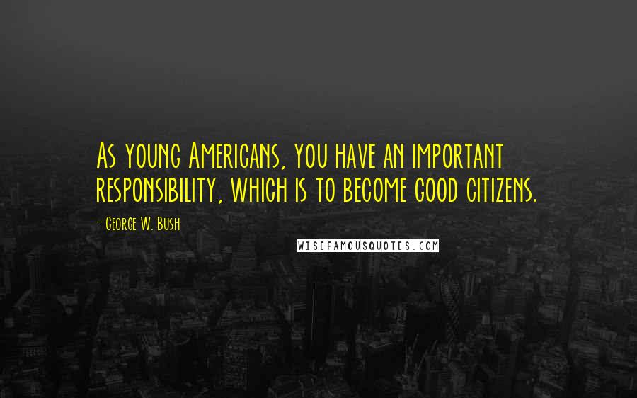 George W. Bush Quotes: As young Americans, you have an important responsibility, which is to become good citizens.