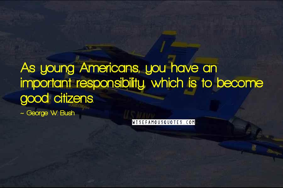 George W. Bush Quotes: As young Americans, you have an important responsibility, which is to become good citizens.