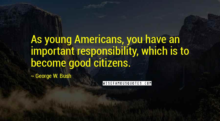 George W. Bush Quotes: As young Americans, you have an important responsibility, which is to become good citizens.