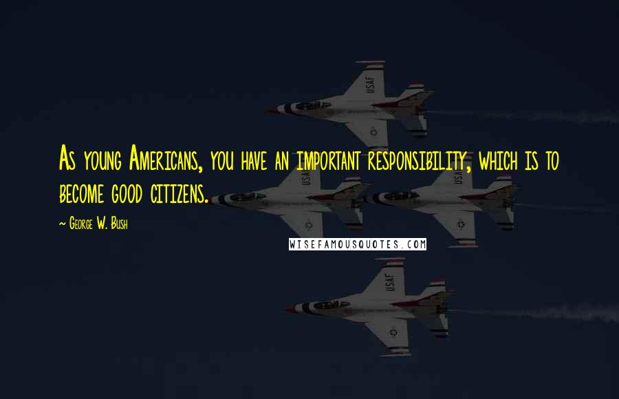 George W. Bush Quotes: As young Americans, you have an important responsibility, which is to become good citizens.