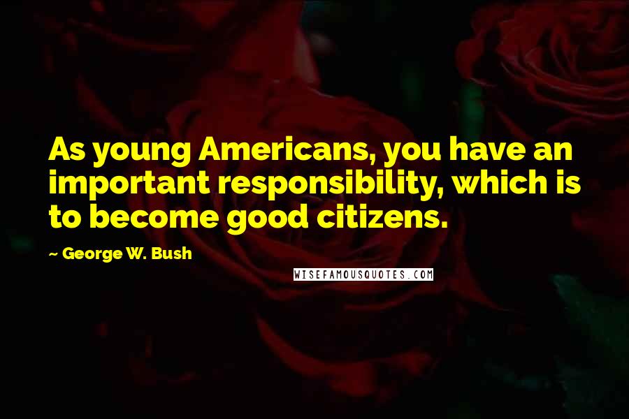 George W. Bush Quotes: As young Americans, you have an important responsibility, which is to become good citizens.