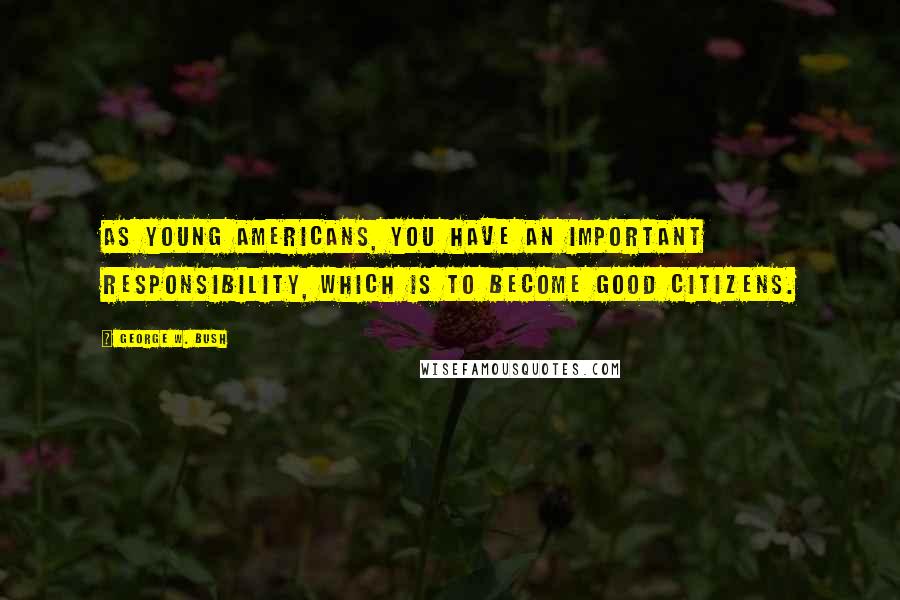 George W. Bush Quotes: As young Americans, you have an important responsibility, which is to become good citizens.