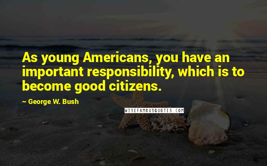 George W. Bush Quotes: As young Americans, you have an important responsibility, which is to become good citizens.