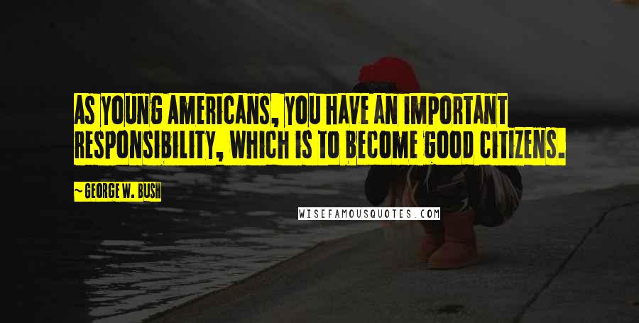 George W. Bush Quotes: As young Americans, you have an important responsibility, which is to become good citizens.