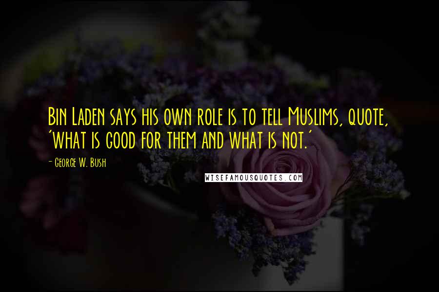 George W. Bush Quotes: Bin Laden says his own role is to tell Muslims, quote, 'what is good for them and what is not.'