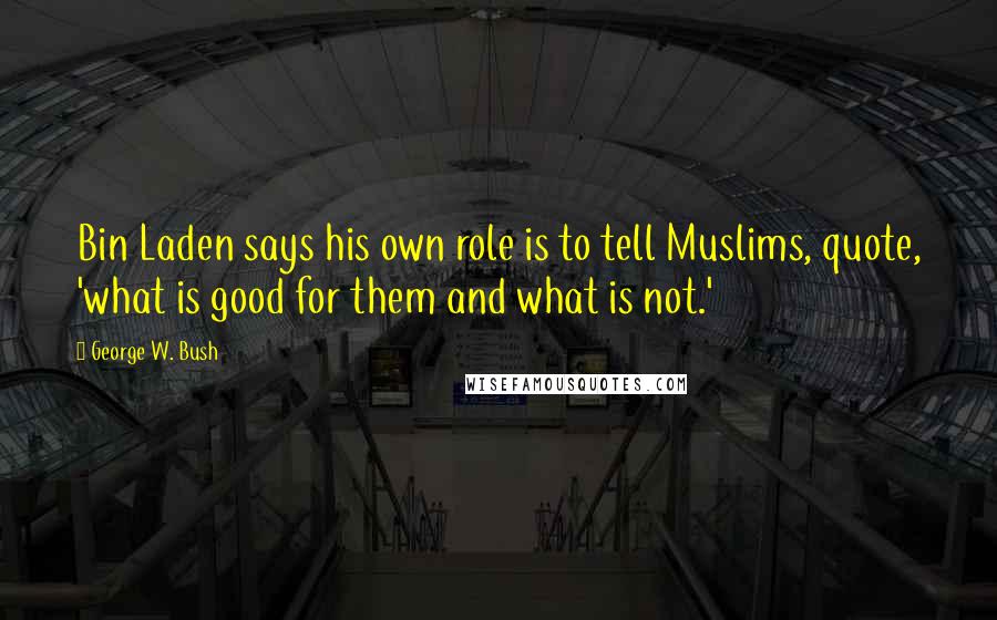 George W. Bush Quotes: Bin Laden says his own role is to tell Muslims, quote, 'what is good for them and what is not.'