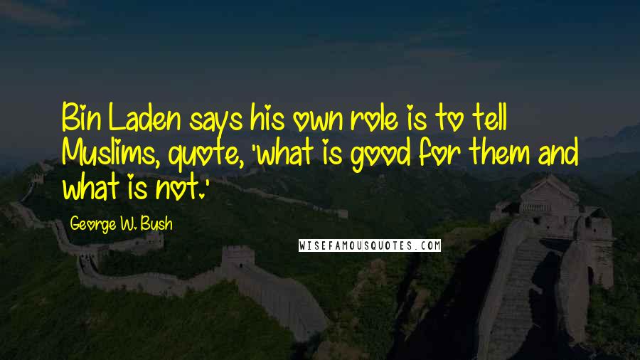 George W. Bush Quotes: Bin Laden says his own role is to tell Muslims, quote, 'what is good for them and what is not.'