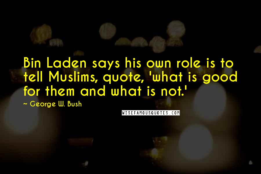 George W. Bush Quotes: Bin Laden says his own role is to tell Muslims, quote, 'what is good for them and what is not.'