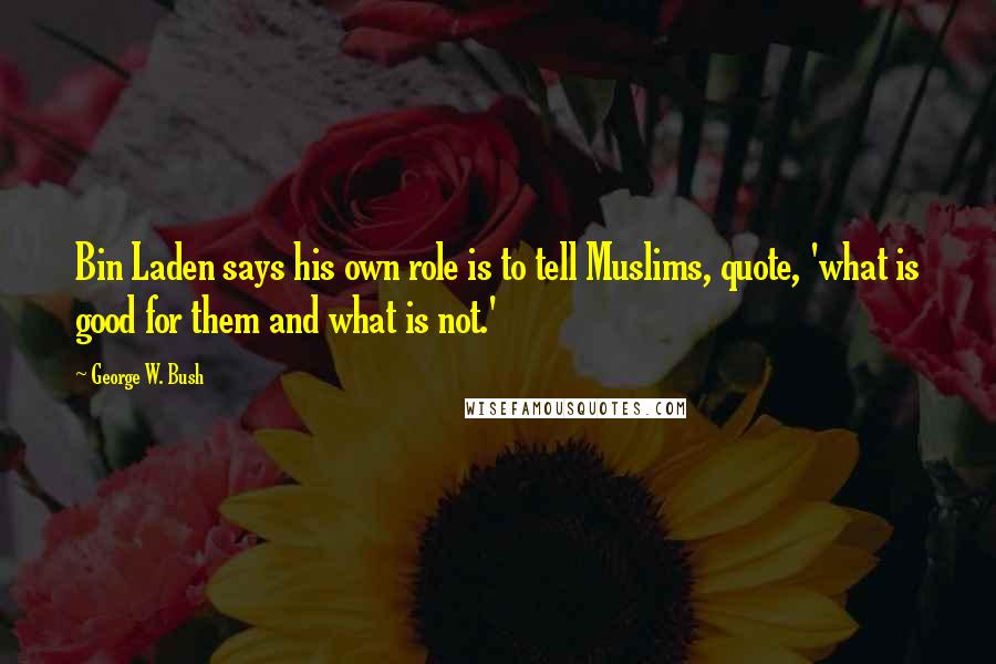 George W. Bush Quotes: Bin Laden says his own role is to tell Muslims, quote, 'what is good for them and what is not.'