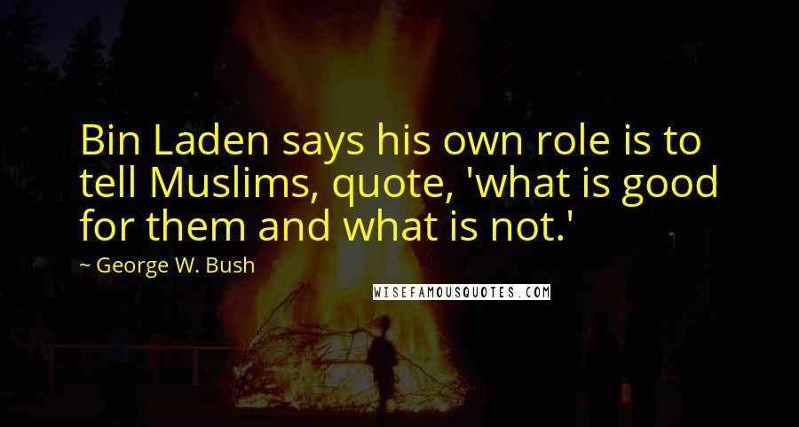 George W. Bush Quotes: Bin Laden says his own role is to tell Muslims, quote, 'what is good for them and what is not.'
