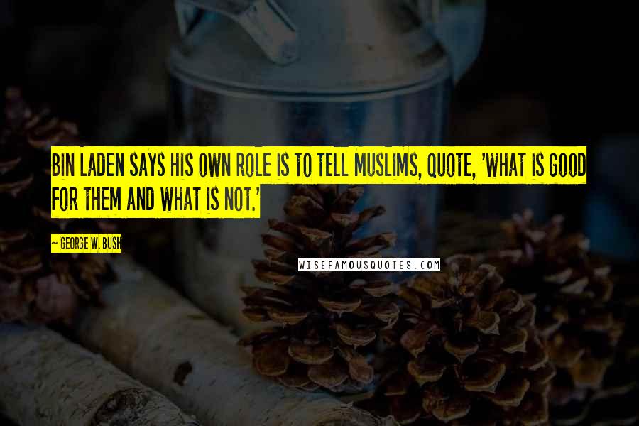 George W. Bush Quotes: Bin Laden says his own role is to tell Muslims, quote, 'what is good for them and what is not.'
