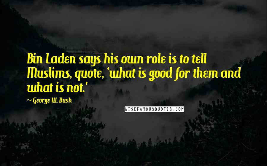 George W. Bush Quotes: Bin Laden says his own role is to tell Muslims, quote, 'what is good for them and what is not.'