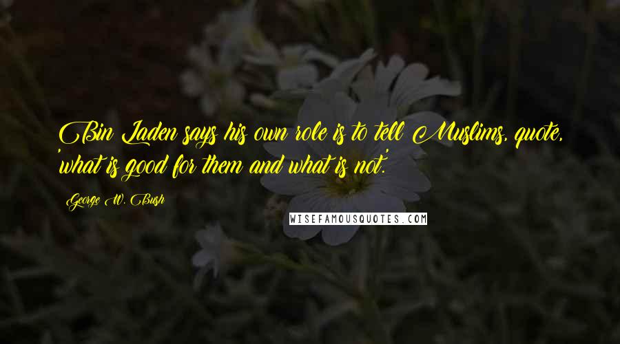 George W. Bush Quotes: Bin Laden says his own role is to tell Muslims, quote, 'what is good for them and what is not.'