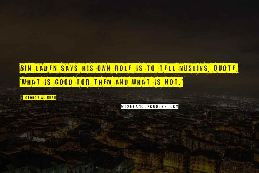 George W. Bush Quotes: Bin Laden says his own role is to tell Muslims, quote, 'what is good for them and what is not.'