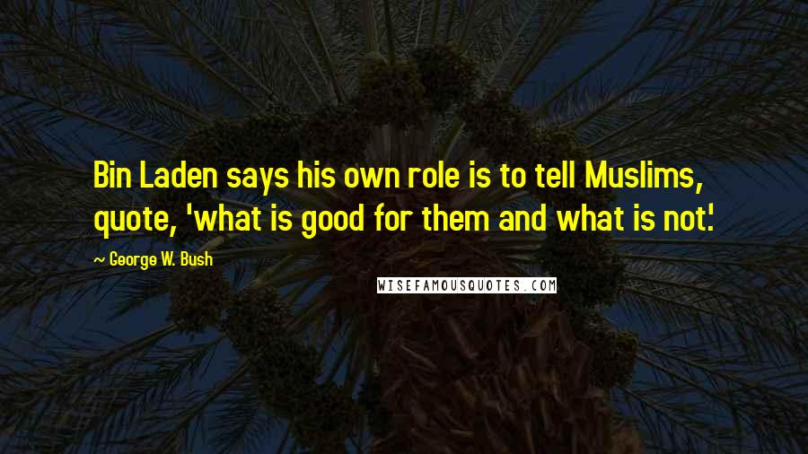 George W. Bush Quotes: Bin Laden says his own role is to tell Muslims, quote, 'what is good for them and what is not.'