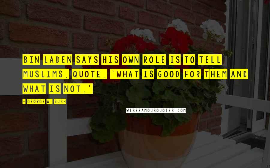 George W. Bush Quotes: Bin Laden says his own role is to tell Muslims, quote, 'what is good for them and what is not.'