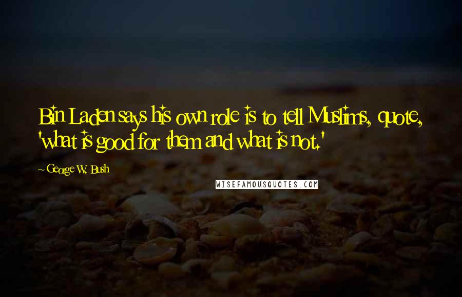 George W. Bush Quotes: Bin Laden says his own role is to tell Muslims, quote, 'what is good for them and what is not.'