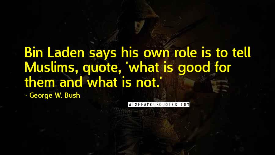 George W. Bush Quotes: Bin Laden says his own role is to tell Muslims, quote, 'what is good for them and what is not.'