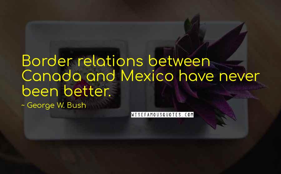 George W. Bush Quotes: Border relations between Canada and Mexico have never been better.