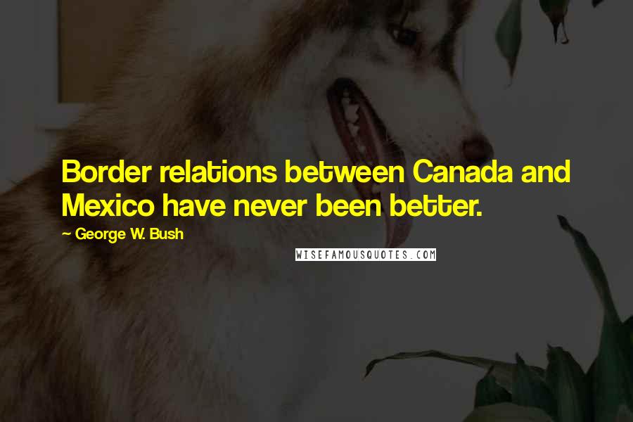 George W. Bush Quotes: Border relations between Canada and Mexico have never been better.